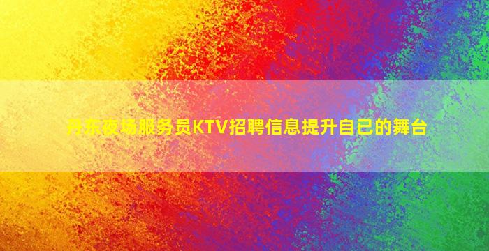 丹东夜场服务员KTV招聘信息提升自已的舞台